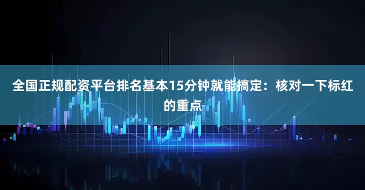 全国正规配资平台排名基本15分钟就能搞定：核对一下标红的重点