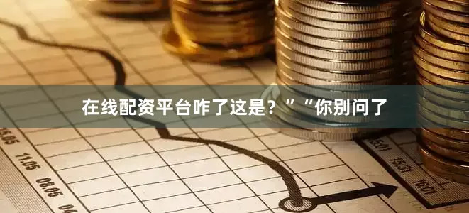 在线配资平台咋了这是？”“你别问了