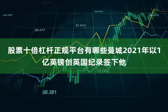 股票十倍杠杆正规平台有哪些曼城2021年以1亿英镑创英国纪录签下他