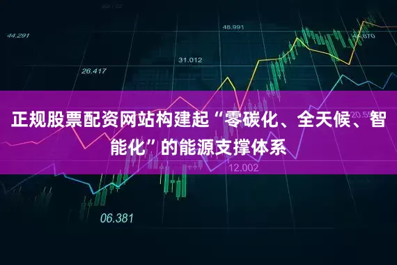 正规股票配资网站构建起“零碳化、全天候、智能化”的能源支撑体系