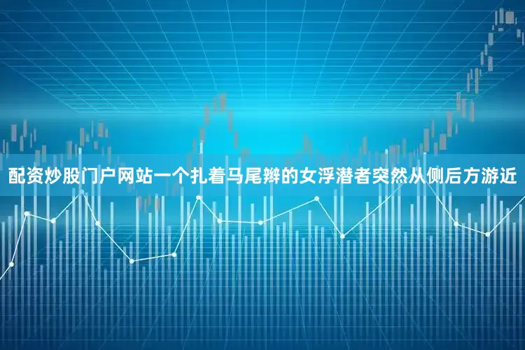 配资炒股门户网站一个扎着马尾辫的女浮潜者突然从侧后方游近