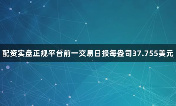 配资实盘正规平台前一交易日报每盎司37.755美元