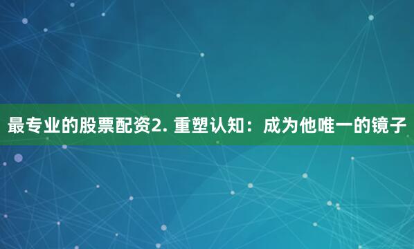 最专业的股票配资2. 重塑认知：成为他唯一的镜子