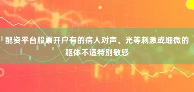 配资平台股票开户有的病人对声、光等刺激或细微的躯体不适特别敏感