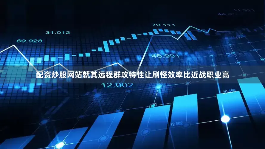配资炒股网站就其远程群攻特性让刷怪效率比近战职业高