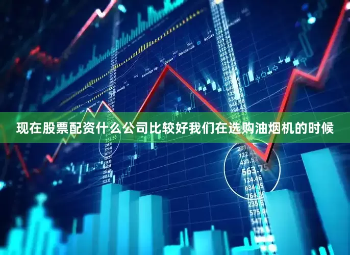 现在股票配资什么公司比较好我们在选购油烟机的时候