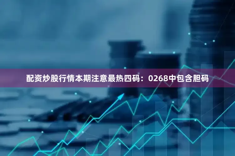 配资炒股行情本期注意最热四码：0268中包含胆码