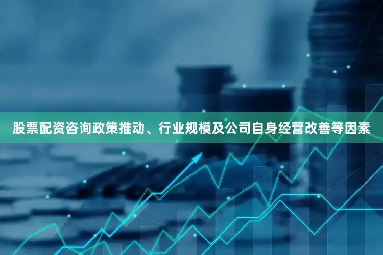 股票配资咨询政策推动、行业规模及公司自身经营改善等因素