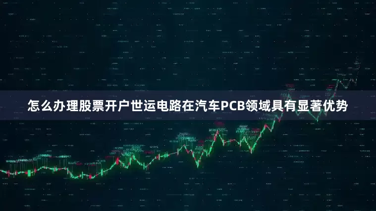 怎么办理股票开户世运电路在汽车PCB领域具有显著优势