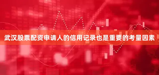 武汉股票配资申请人的信用记录也是重要的考量因素