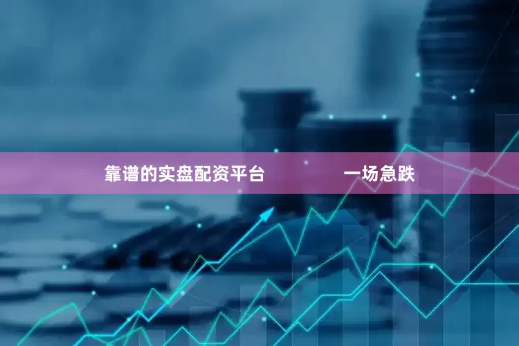 靠谱的实盘配资平台                一场急跌