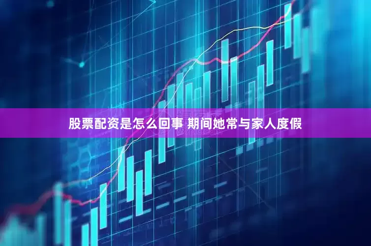 股票配资是怎么回事 期间她常与家人度假
