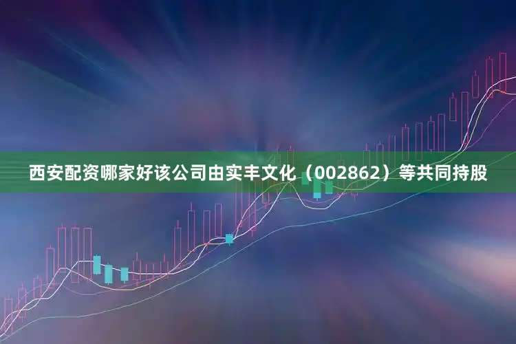 西安配资哪家好该公司由实丰文化（002862）等共同持股