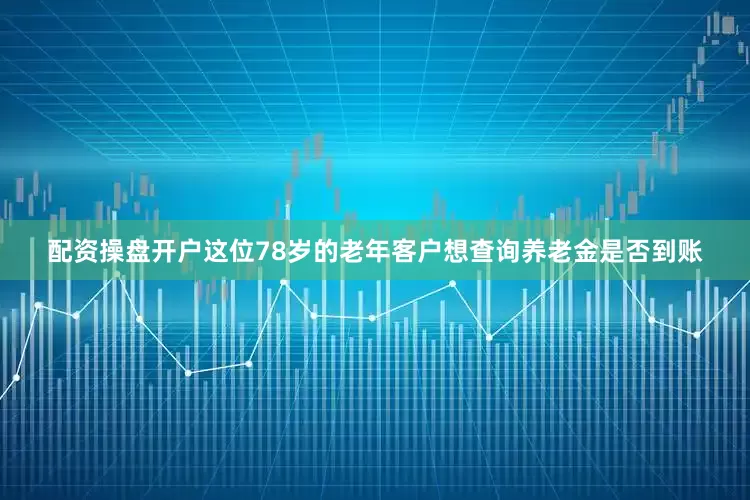 配资操盘开户这位78岁的老年客户想查询养老金是否到账