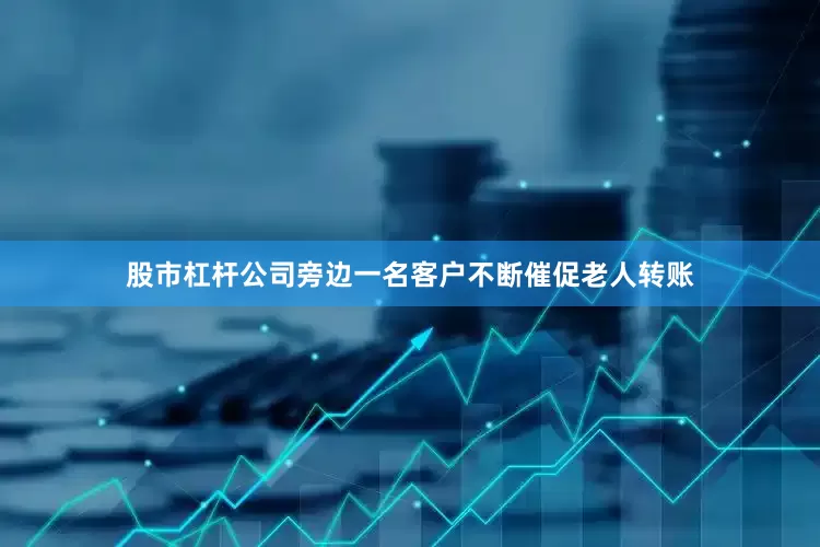 股市杠杆公司旁边一名客户不断催促老人转账