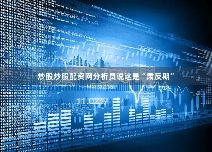 炒股炒股配资网分析员说这是“肃反期”