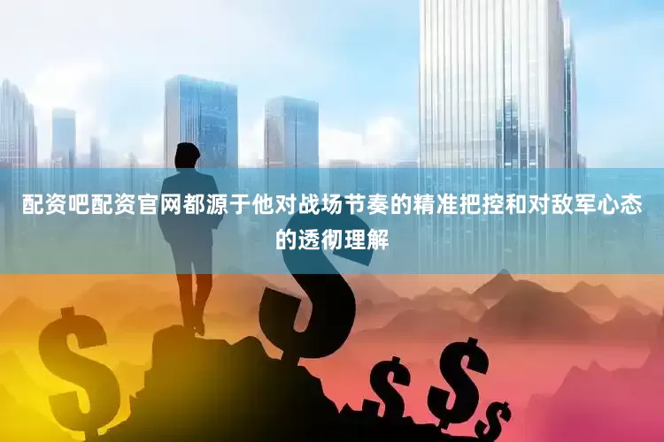 配资吧配资官网都源于他对战场节奏的精准把控和对敌军心态的透彻理解