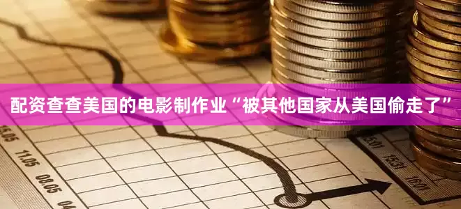 配资查查美国的电影制作业“被其他国家从美国偷走了”