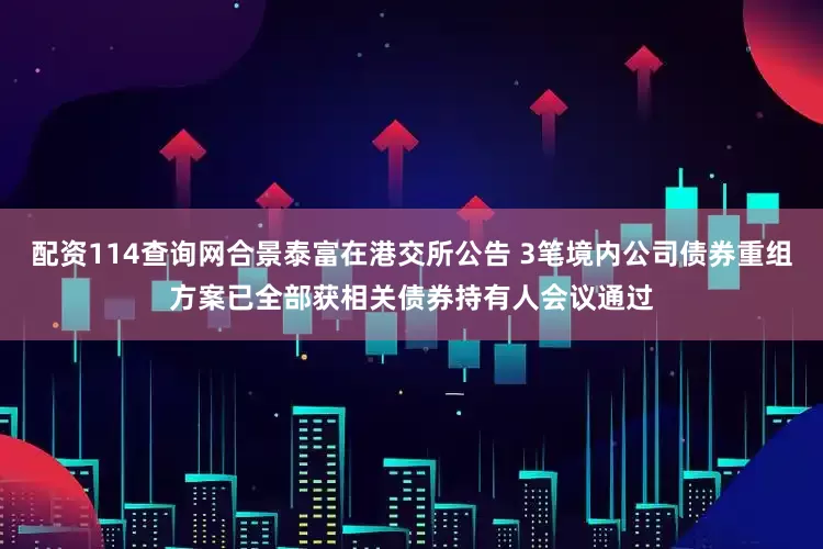 配资114查询网合景泰富在港交所公告 3笔境内公司债券重组方案已全部获相关债券持有人会议通过