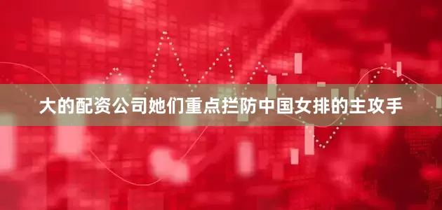 大的配资公司她们重点拦防中国女排的主攻手