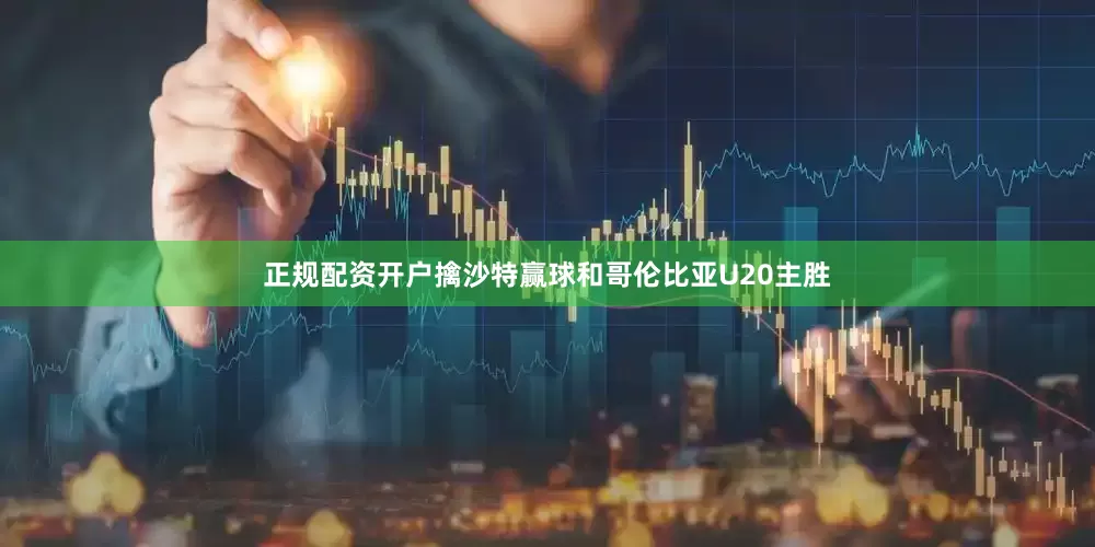 正规配资开户擒沙特赢球和哥伦比亚U20主胜