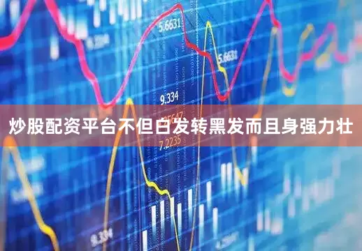 炒股配资平台不但白发转黑发而且身强力壮