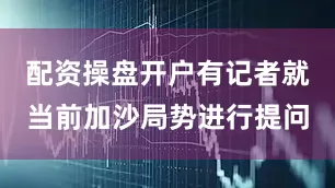 配资操盘开户有记者就当前加沙局势进行提问