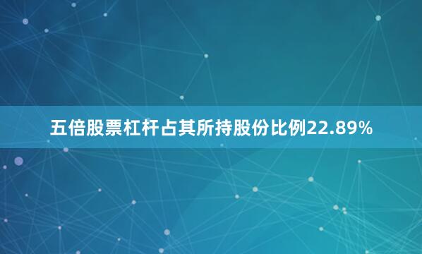 五倍股票杠杆占其所持股份比例22.89%