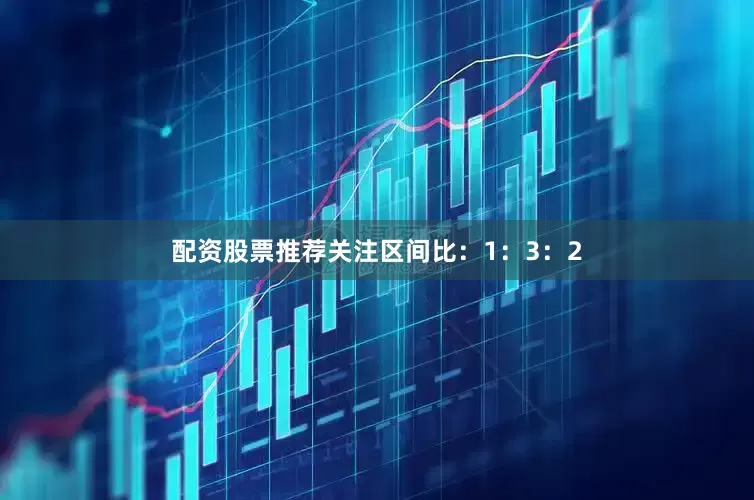 配资股票推荐关注区间比:1:3:2